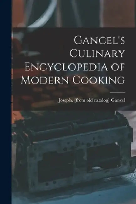 Gancel's Culinary Encyclopedia of Modern Cooking by Joseph [From Old Catalog] Gancel
