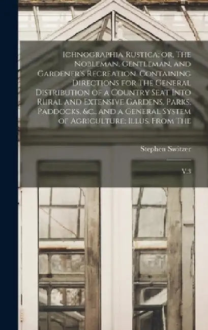 Ichnographia Rustica; or, The Nobleman, Gentleman, and Gardener's Recreation. Containing Directions for The General Distribution of a Country Seat Int by Stephen Switzer