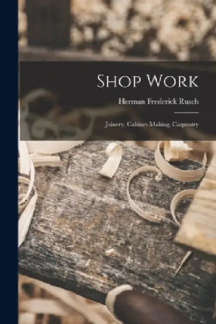 Shop Work; Joinery, Cabinet-making, Carpentry by Herman Frederick 1877- [From Rusch