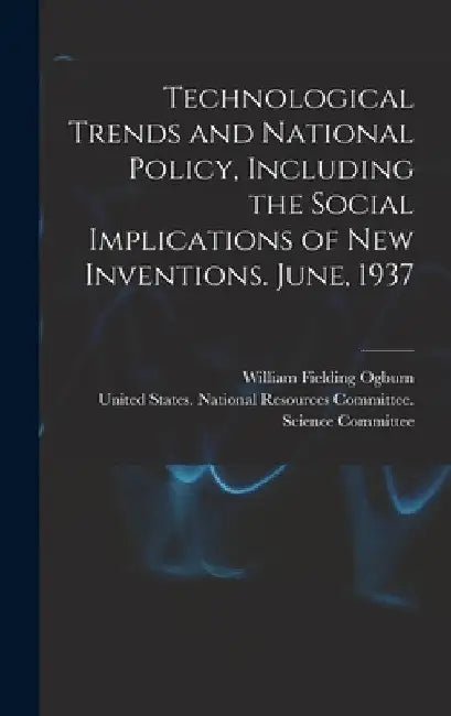 Technological Trends and National Policy, Including the Social Implications of new Inventions. June, 1937 by United States National Resources Com