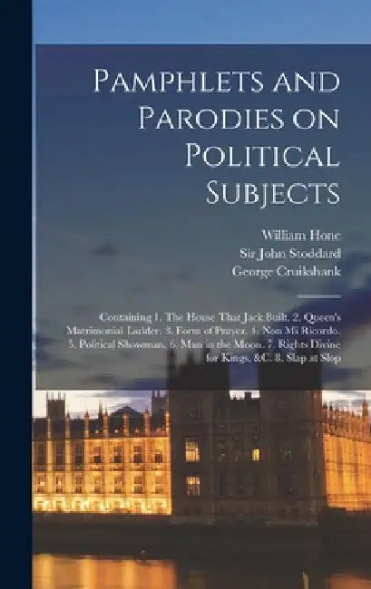 Pamphlets and Parodies on Political Subjects: Containing 1. The House That Jack Built. 2. Queen's Matrimonial Ladder. 3. Form of Prayer. 4. Non mi Ric by William Hone