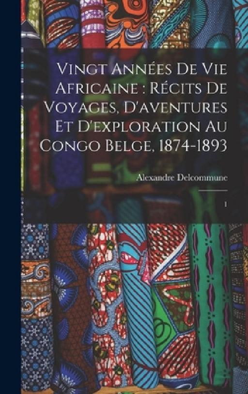 Vingt années de vie africaine: récits de voyages, d'aventures et d'exploration au Congo Belge, 1874-1893: 1 by Alexandre Delcommune