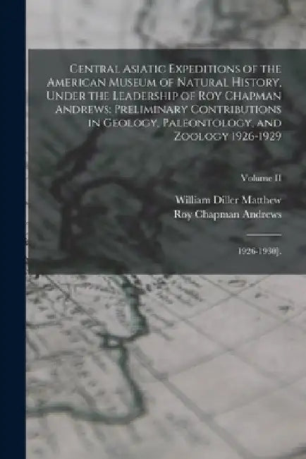 Central Asiatic Expeditions of the American Museum of Natural History, Under the Leadership of Roy Chapman Andrews: Preliminary Contributions in Geolo by 1871-1930 William Diller Matthew