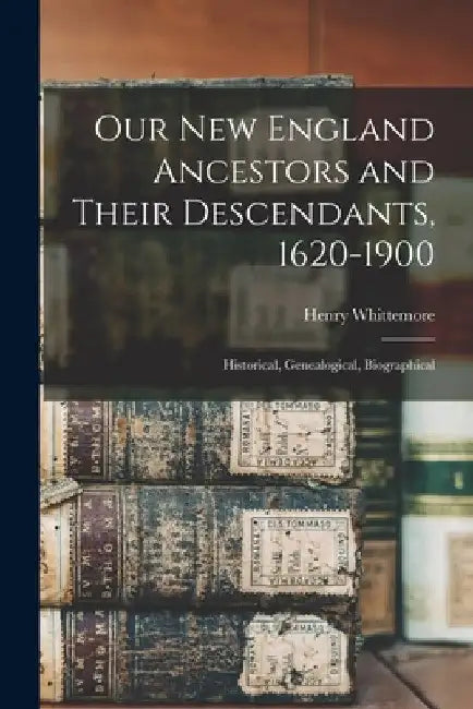Our New England Ancestors and Their Descendants, 1620-1900; Historical, Genealogical, Biographical by Henry Whittemore