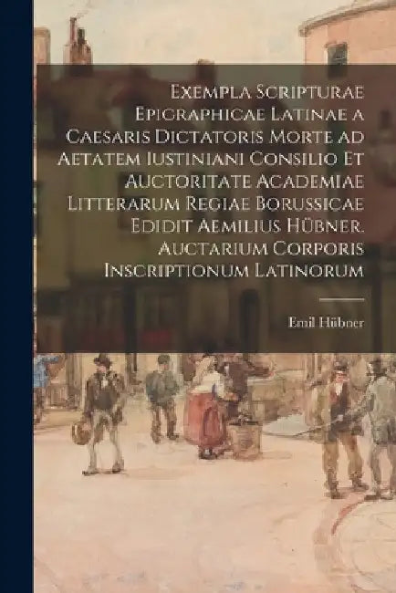 Exempla scripturae epigraphicae latinae a Caesaris dictatoris morte ad aetatem Iustiniani consilio et auctoritate Academiae Litterarum Regiae Borussic by Emil Hübner