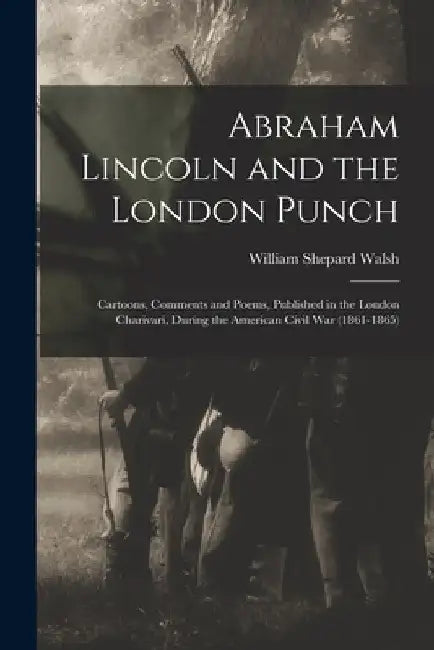 Abraham Lincoln and the London Punch; Cartoons, Comments and Poems, Published in the London Charivari, During the American Civil War (1861-1865) by William Shepard Walsh