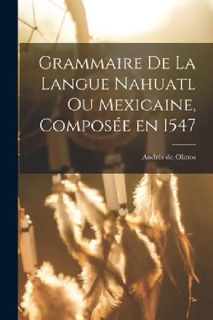 Grammaire de la langue Nahuatl ou Mexicaine, composée en 1547 by Andrès de Olmos