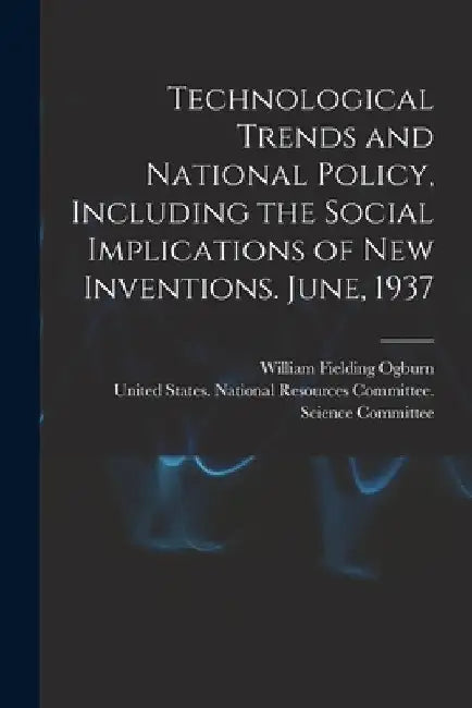 Technological Trends and National Policy, Including the Social Implications of new Inventions. June, 1937 by United States National Resources Com