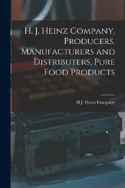 H. J. Heinz Company, Producers, Manufacturers and Distributers, Pure Food Products by H. J. Heinz Company
