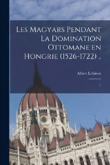Les Magyars pendant la domination ottomane en Hongrie (1526-1722) ..: 1 by Albert Lefaivre