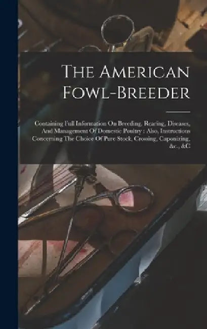 The American Fowl-breeder: Containing Full Information On Breeding, Rearing, Diseases, And Management Of Domestic Poultry: Also, Instructions Con by Anonymous