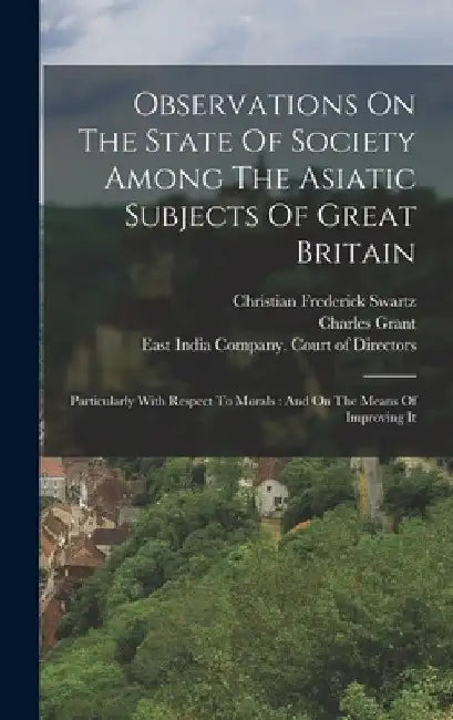 Observations On The State Of Society Among The Asiatic Subjects Of Great Britain: Particularly With Respect To Morals: And On The Means Of Improving I by Christian Frederick Swartz