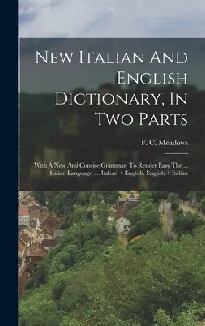 New Italian And English Dictionary, In Two Parts: With A New And Concise Grammar, To Render Easy The ... Italian Language .... Italian ] English. Engl by F. C. Meadows