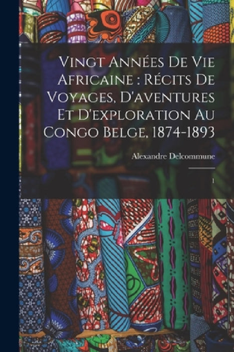 Vingt années de vie africaine: récits de voyages, d'aventures et d'exploration au Congo Belge, 1874-1893: 1 by Alexandre Delcommune