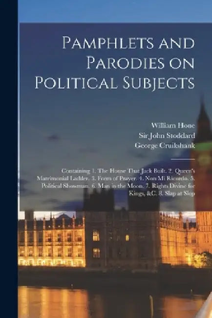 Pamphlets and Parodies on Political Subjects: Containing 1. The House That Jack Built. 2. Queen's Matrimonial Ladder. 3. Form of Prayer. 4. Non mi Ric by William Hone