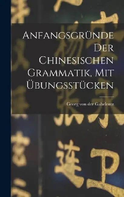 Anfangsgründe Der Chinesischen Grammatik, Mit Übungsstücken by Georg Von Der Gabelentz