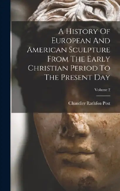 A History Of European And American Sculpture From The Early Christian Period To The Present Day; Volume 2 by Chandler Rathfon Post