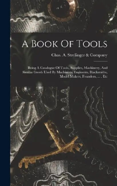 A Book Of Tools: Being A Catalogue Of Tools, Supplies, Machinery, And Similar Goods Used By Machinists, Engineers, Blacksmiths, Model M by Chas a Strelinger & Company