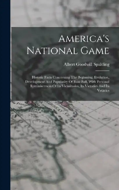 America's National Game: Historic Facts Concerning The Beginning, Evolution, Development And Popularity Of Base Ball, With Personal Reminiscenc by Albert Goodwill Spalding
