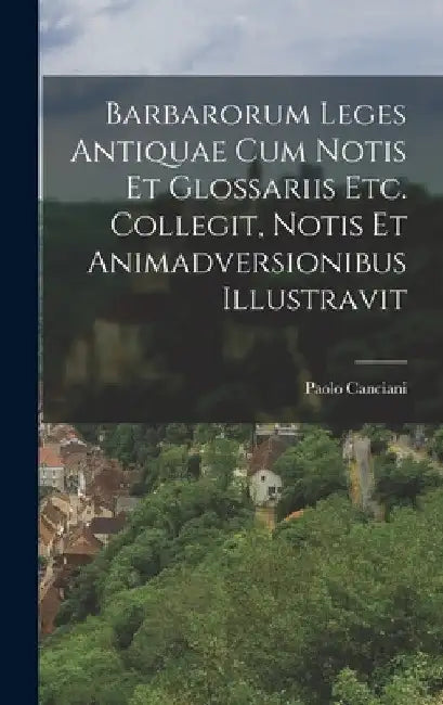 Barbarorum Leges Antiquae Cum Notis Et Glossariis Etc. Collegit, Notis Et Animadversionibus Illustravit by Paolo Canciani