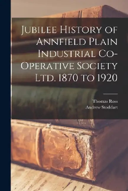 Jubilee History of Annfield Plain Industrial Co-operative Society ltd. 1870 to 1920 by Thomas Ross