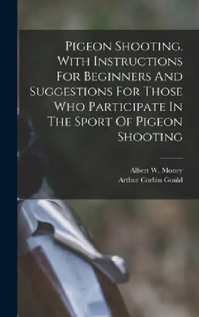 Pigeon Shooting. With Instructions For Beginners And Suggestions For Those Who Participate In The Sport Of Pigeon Shooting by Albert W. (Albert William) B. Money