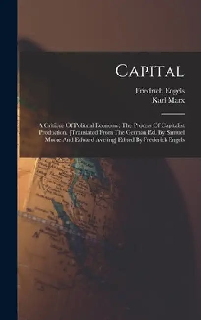 Capital; A Critique Of Political Economy; The Process Of Capitalist Production. [translated From The German Ed. By Samuel Moore And Edward Aveling] Ed by Karl Marx