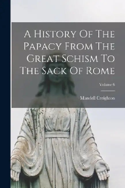 A History Of The Papacy From The Great Schism To The Sack Of Rome; Volume 6 by Mandell Creighton