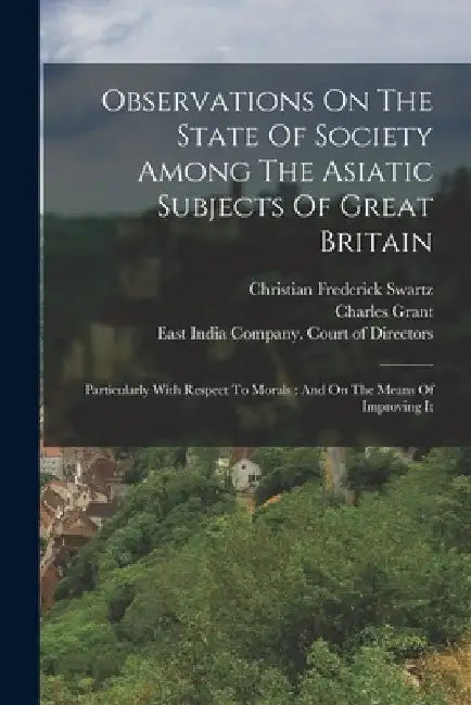 Observations On The State Of Society Among The Asiatic Subjects Of Great Britain: Particularly With Respect To Morals: And On The Means Of Improving I by Christian Frederick Swartz