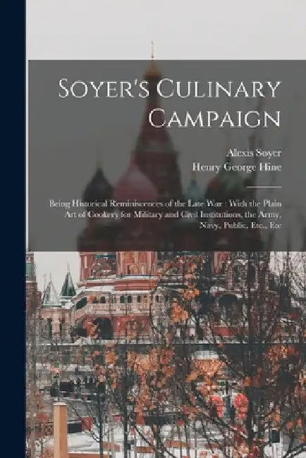 Soyer's Culinary Campaign: Being Historical Reminiscences of the Late war: With the Plain art of Cookery for Military and Civil Institutions, the by Alexis Soyer
