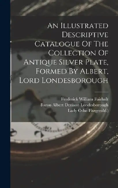An Illustrated Descriptive Catalogue Of The Collection Of Antique Silver Plate, Formed By Albert, Lord Londesborough by Ursula Lucy Grace Denison (Baroness L