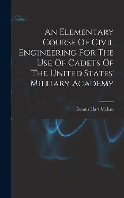 An Elementary Course Of Civil Engineering For The Use Of Cadets Of The United States' Military Academy by Dennis Hart Mahan