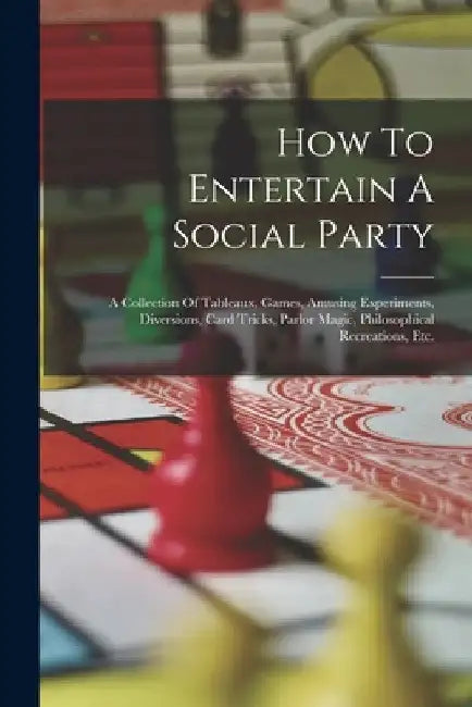 How To Entertain A Social Party: A Collection Of Tableaux, Games, Amusing Experiments, Diversions, Card Tricks, Parlor Magic, Philosophical Recreation by Anonymous