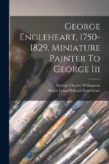 George Engleheart, 1750-1829, Miniature Painter To George Iii by George Charles Williamson