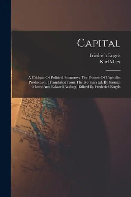 Capital; A Critique Of Political Economy; The Process Of Capitalist Production. [translated From The German Ed. By Samuel Moore And Edward Aveling] Ed by Karl Marx
