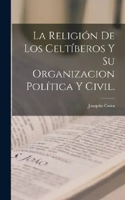 La Religión De Los Celtíberos Y Su Organizacion Política Y Civil. by Costa Joaquín 1846-1911