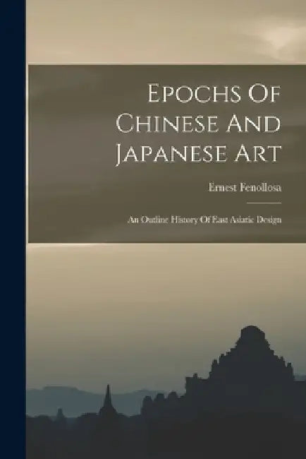 Epochs Of Chinese And Japanese Art: An Outline History Of East Asiatic Design by Ernest Fenollosa
