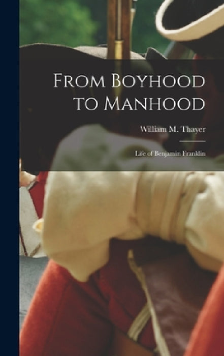 From Boyhood to Manhood: Life of Benjamin Franklin by William M. Thayer