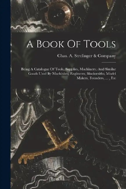 A Book Of Tools: Being A Catalogue Of Tools, Supplies, Machinery, And Similar Goods Used By Machinists, Engineers, Blacksmiths, Model M by Chas a Strelinger & Company