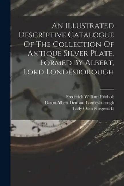 An Illustrated Descriptive Catalogue Of The Collection Of Antique Silver Plate, Formed By Albert, Lord Londesborough by Ursula Lucy Grace Denison (Baroness L