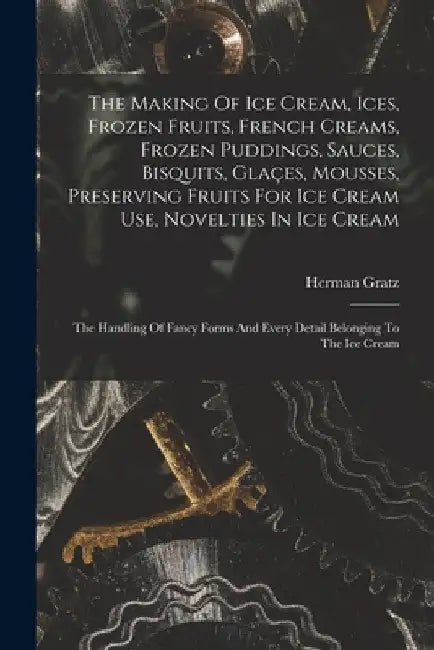 The Making Of Ice Cream, Ices, Frozen Fruits, French Creams, Frozen Puddings, Sauces, Bisquits, Glaçes, Mousses, Preserving Fruits For Ice Cream Use, by Herman Gratz
