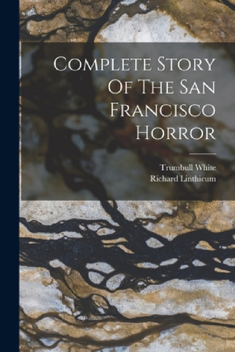 Complete Story Of The San Francisco Horror by Richard Linthicum, Trumbull White