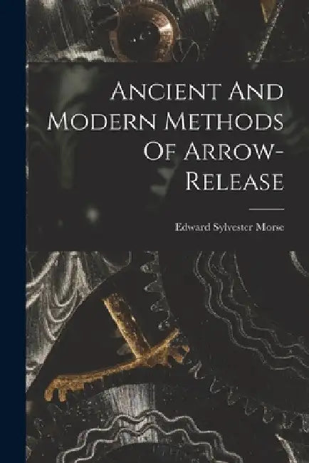 Ancient And Modern Methods Of Arrow-release by Edward Sylvester 1838-1925 Morse