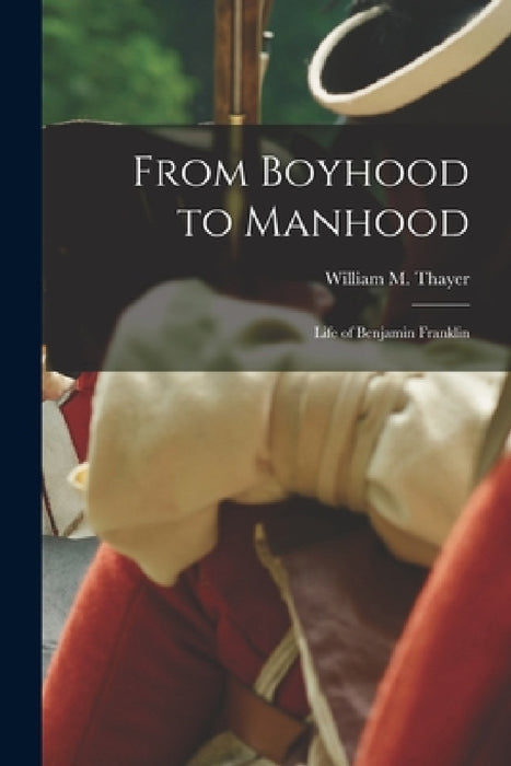From Boyhood to Manhood: Life of Benjamin Franklin by William M. Thayer