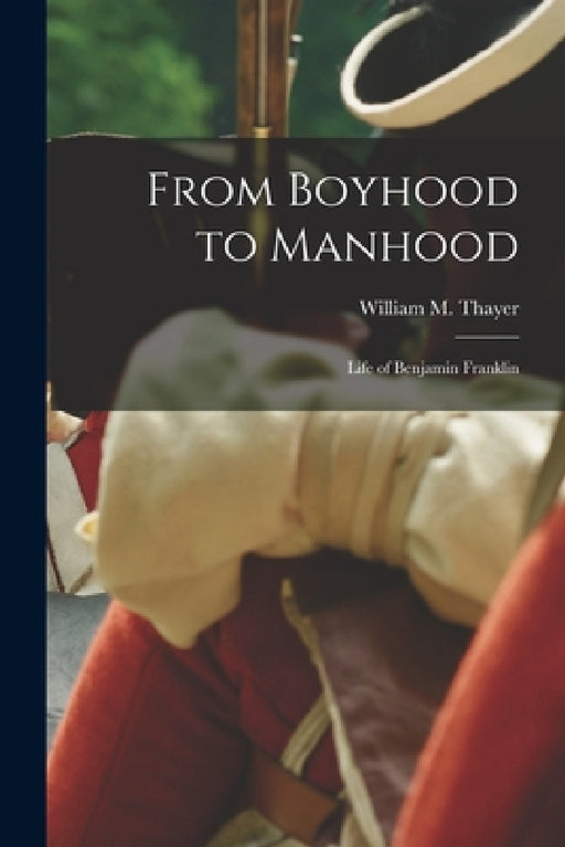 From Boyhood to Manhood: Life of Benjamin Franklin by William M. Thayer