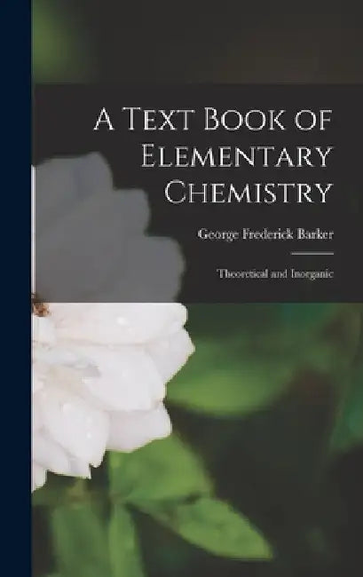 A Text Book of Elementary Chemistry: Theoretical and Inorganic by George Frederick Barker