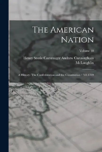 The American Nation: A History; The Confederation and the Constitution 1783-1789; Volume 10 by Henry Steele C. Cunningham McLaughlin