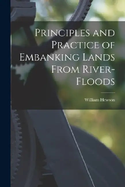 Principles and Practice of Embanking Lands From River-Floods by William Hewson