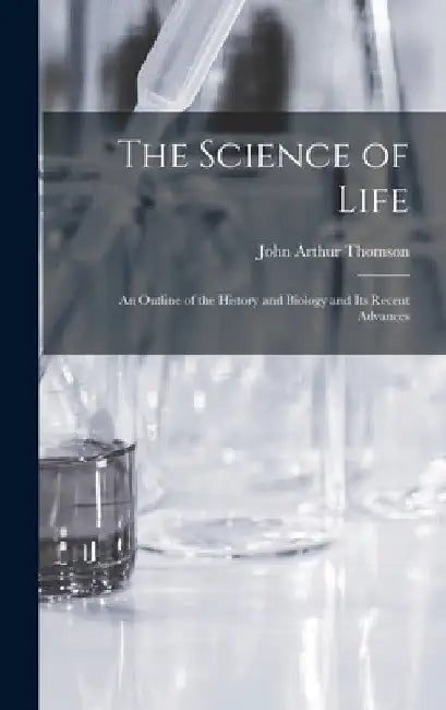 The Science of Life: An Outline of the History and Biology and Its Recent Advances by John Arthur Thomson