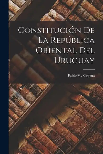 Constitución de la República Oriental del Uruguay by Pablo V. Goyena